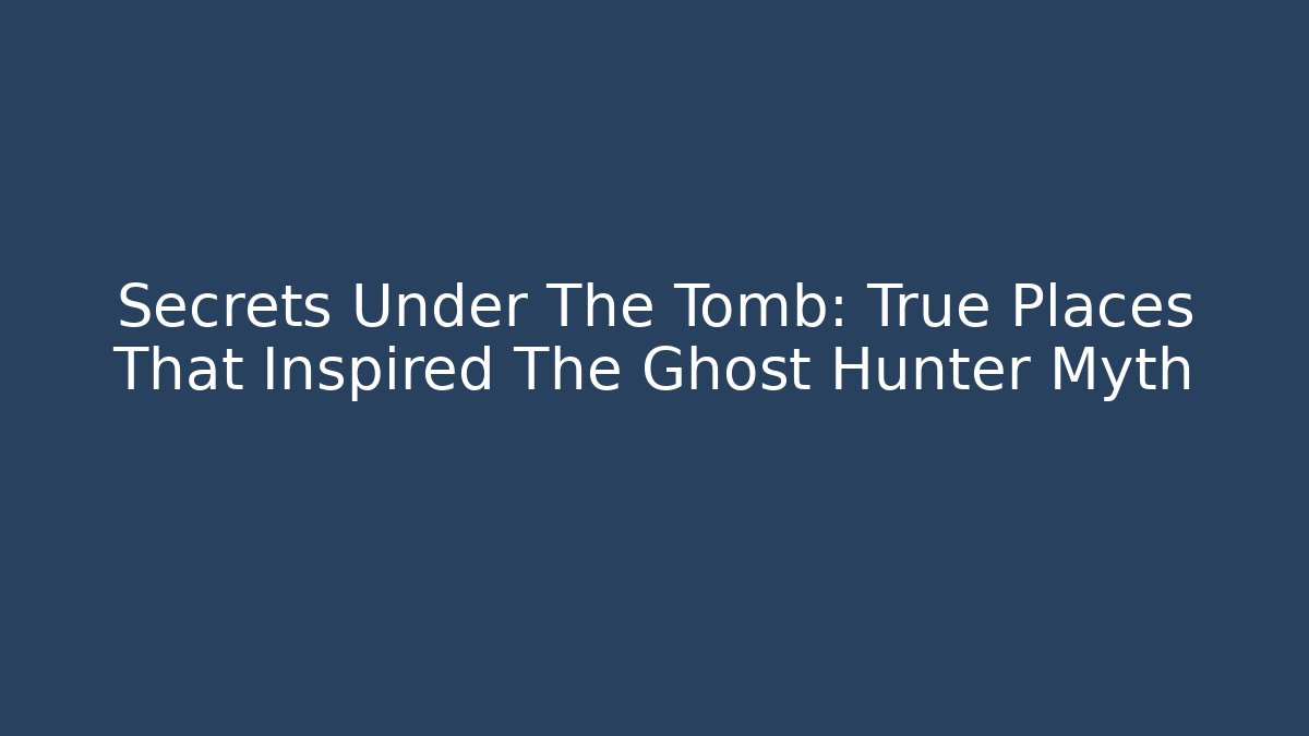 Secrets Under The Tomb: True Places That Inspired The Ghost Hunter Myth