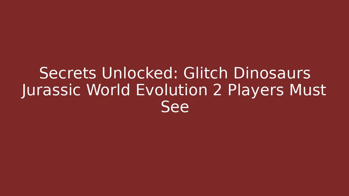 Secrets Unlocked: Glitch Dinosaurs Jurassic World Evolution 2 Players Must See