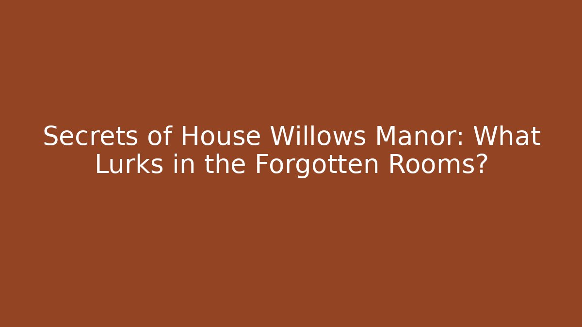 Secrets of House Willows Manor: What Lurks in the Forgotten Rooms?