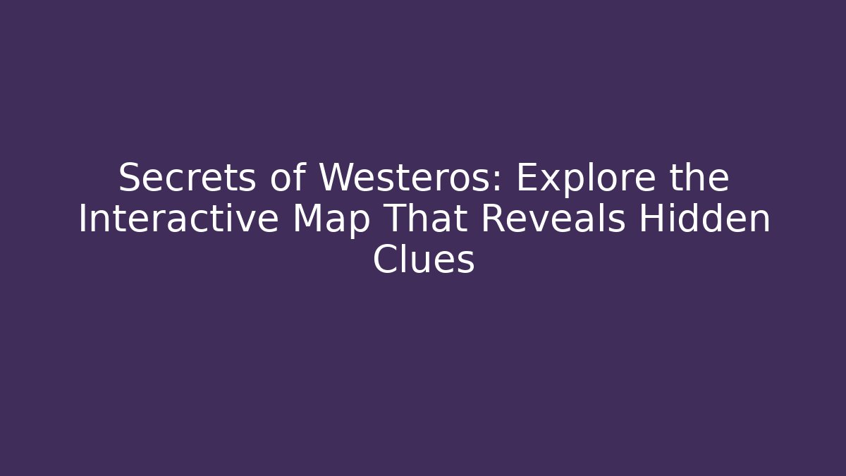 Secrets of Westeros: Explore the Interactive Map That Reveals Hidden Clues