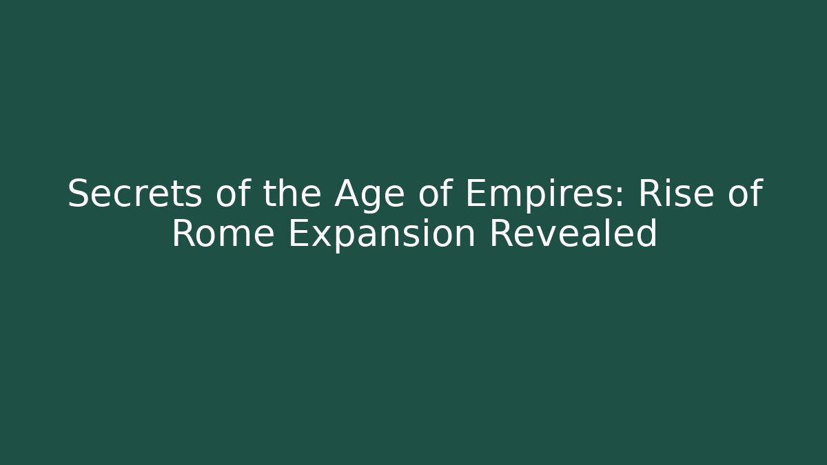 Secrets of the Age of Empires: Rise of Rome Expansion Revealed