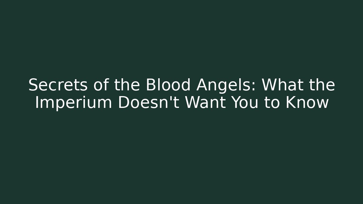 Secrets of the Blood Angels: What the Imperium Doesn't Want You to Know