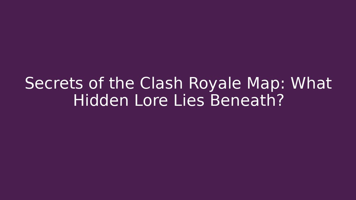 Secrets of the Clash Royale Map: What Hidden Lore Lies Beneath?