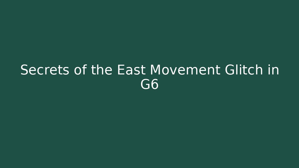 Secrets of the East Movement Glitch in G6