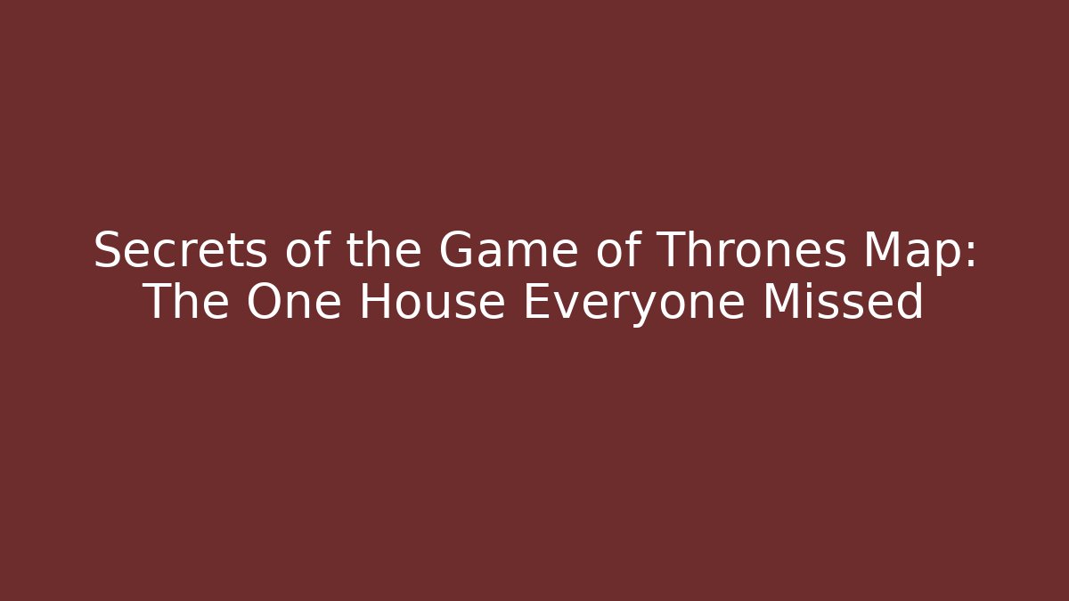 Secrets of the Game of Thrones Map: The One House Everyone Missed