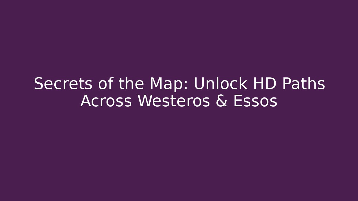Secrets of the Map: Unlock HD Paths Across Westeros & Essos