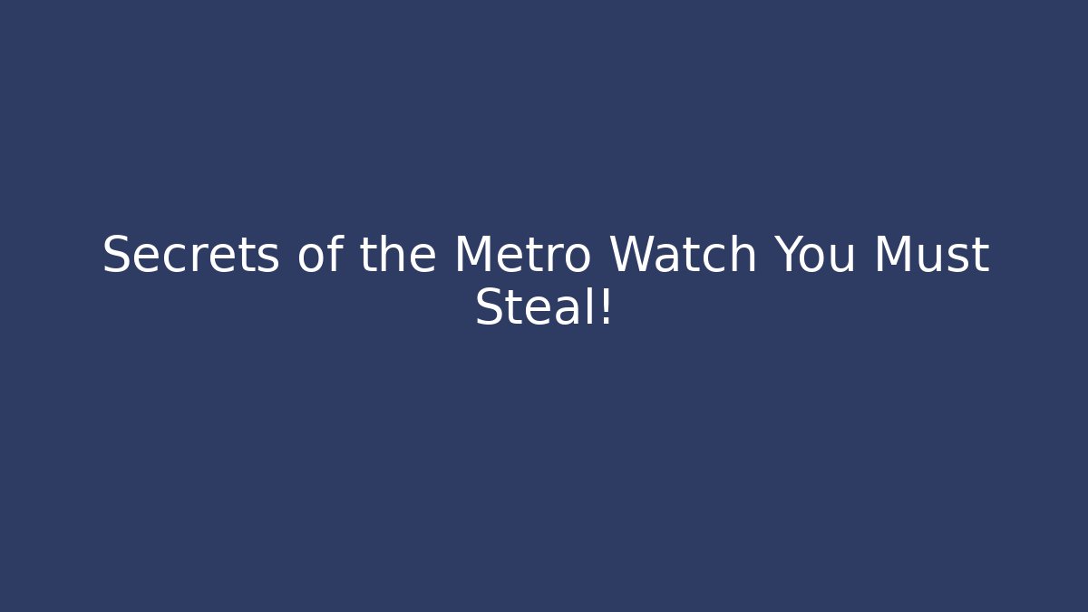 Secrets of the Metro Watch You Must Steal!