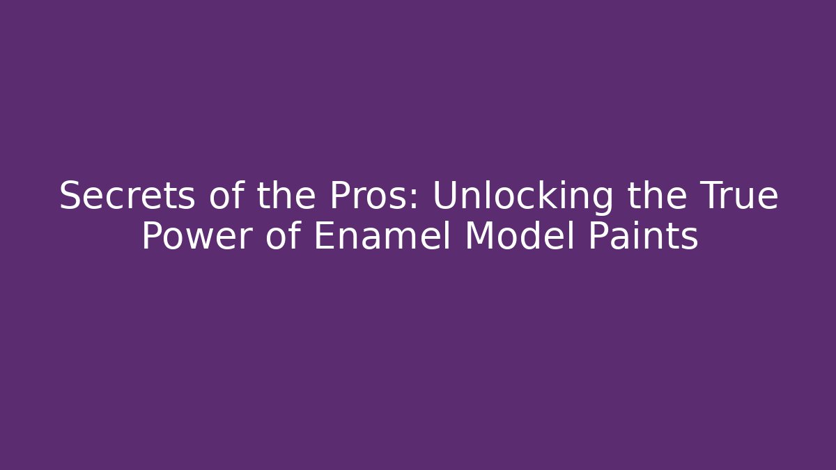 Secrets of the Pros: Unlocking the True Power of Enamel Model Paints