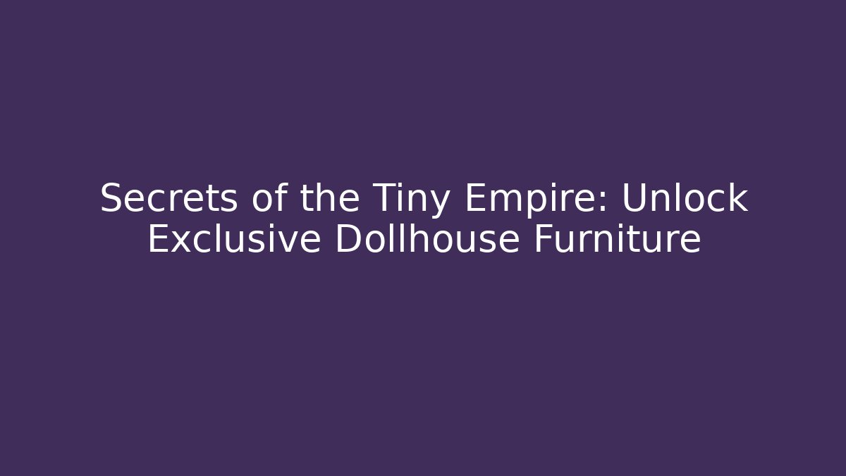 Secrets of the Tiny Empire: Unlock Exclusive Dollhouse Furniture