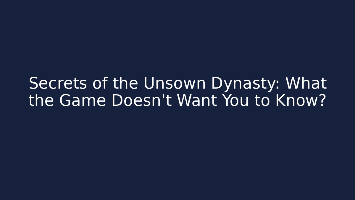Secrets of the Unsown Dynasty: What the Game Doesn't Want You to Know?