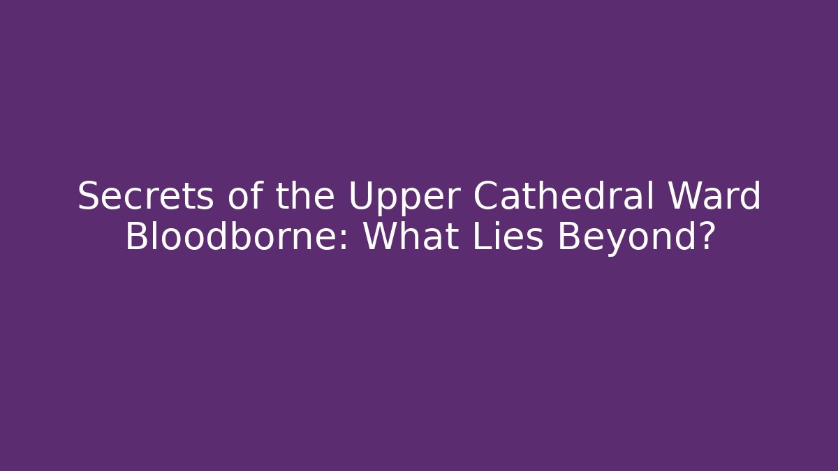 Secrets of the Upper Cathedral Ward Bloodborne: What Lies Beyond?