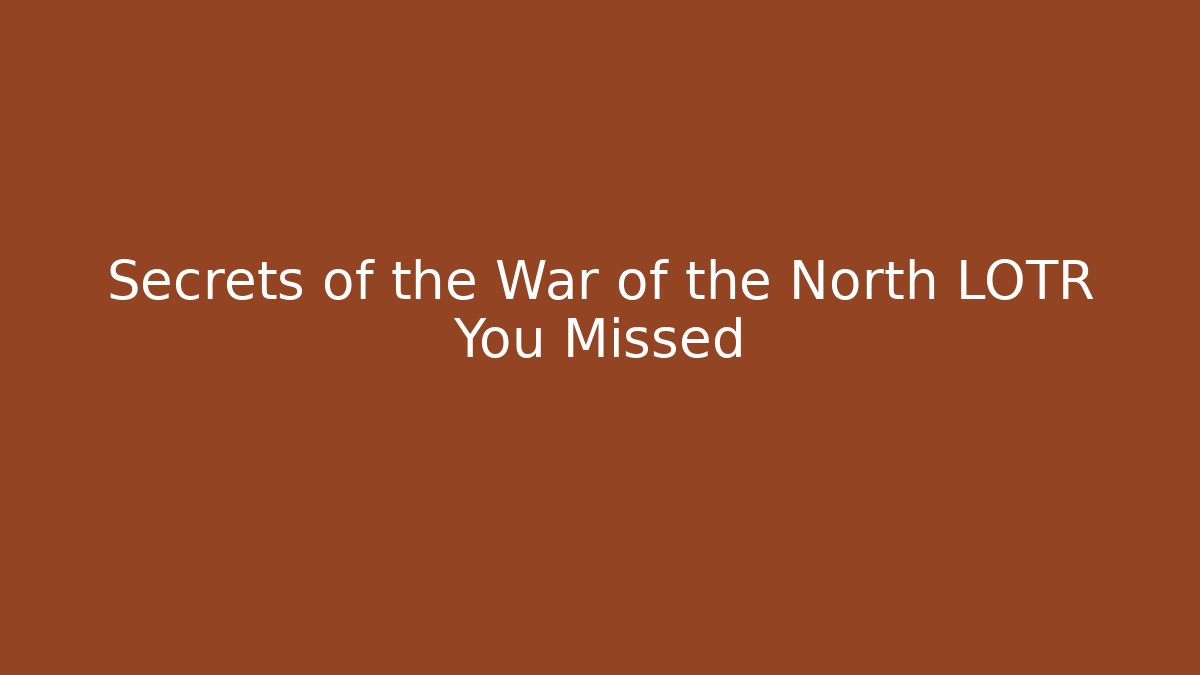 Secrets of the War of the North LOTR You Missed