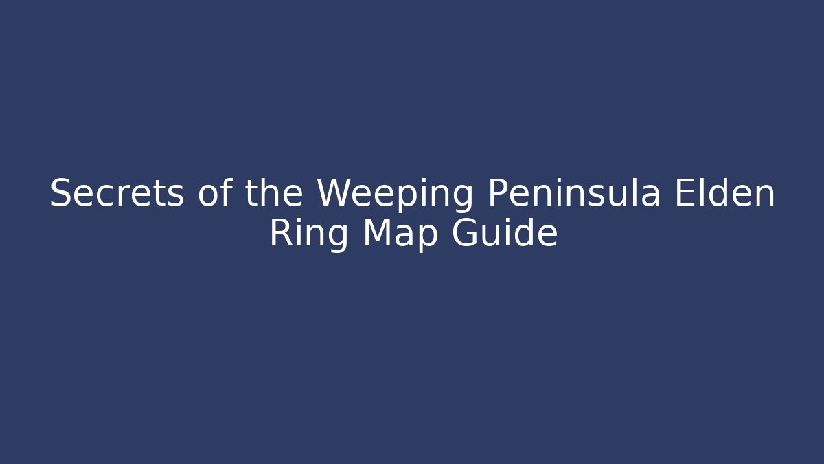 Secrets of the Weeping Peninsula Elden Ring Map Guide - Vintage E-Juice