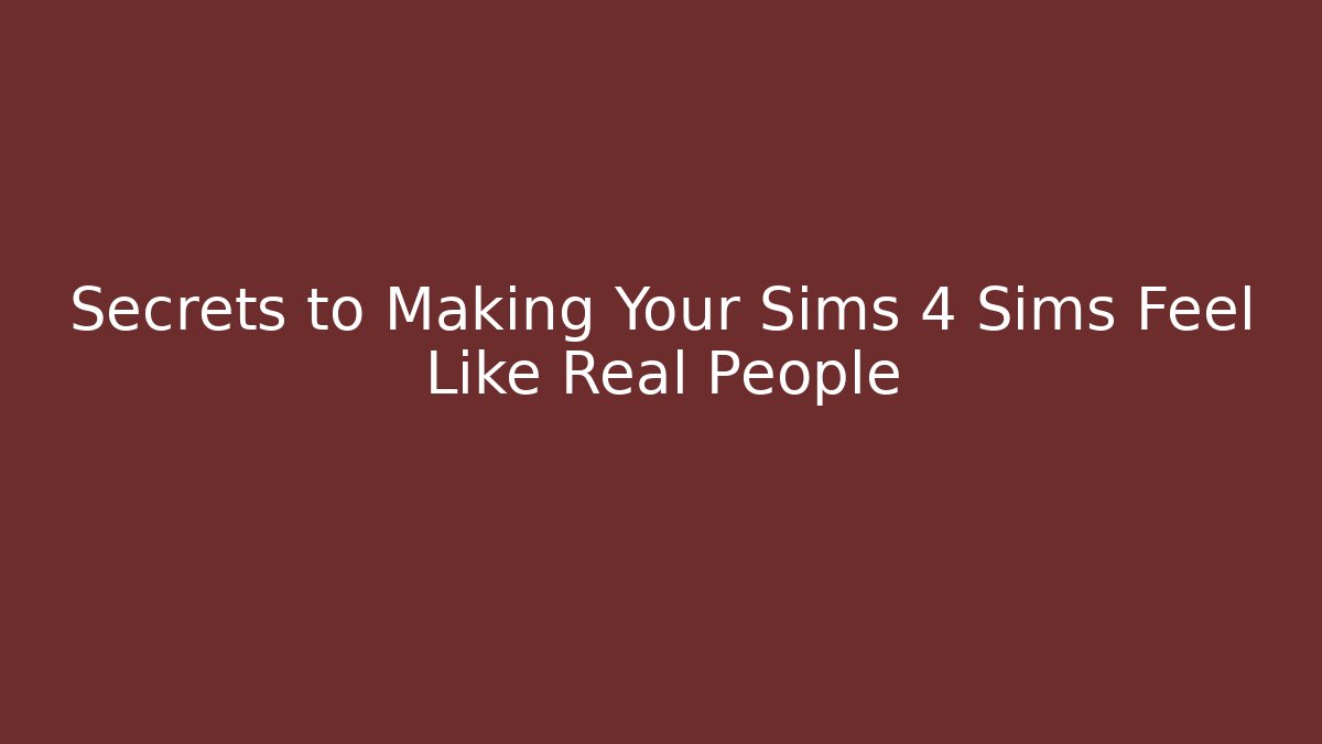 Secrets to Making Your Sims 4 Sims Feel Like Real People