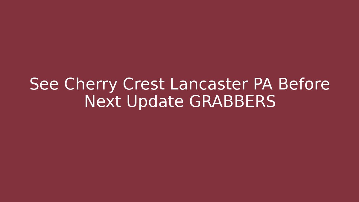 See Cherry Crest Lancaster PA Before Next Update GRABBERS