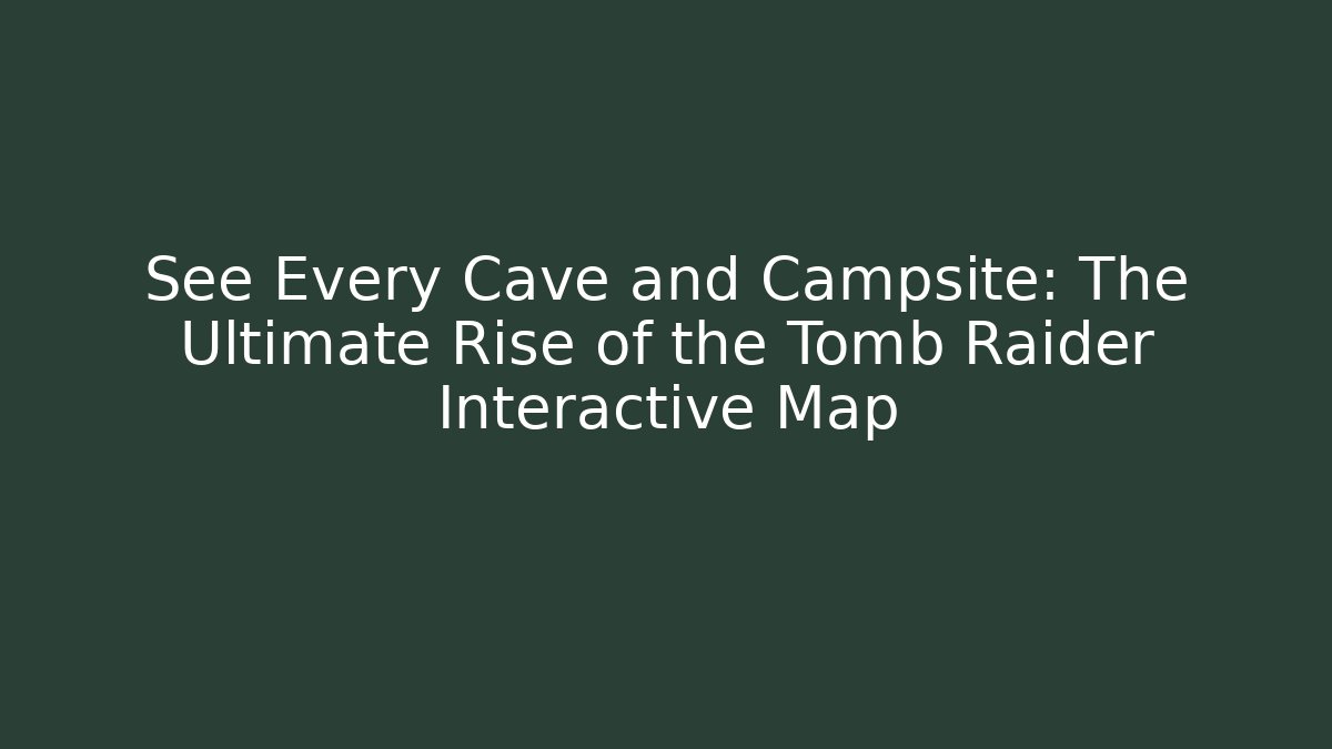 See Every Cave and Campsite: The Ultimate Rise of the Tomb Raider Interactive Map