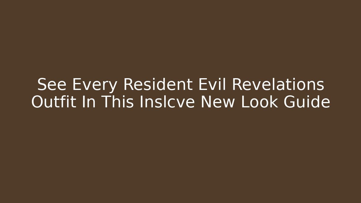 See Every Resident Evil Revelations Outfit In This Inslcve New Look Guide