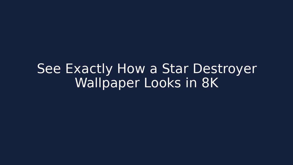 See Exactly How a Star Destroyer Wallpaper Looks in 8K