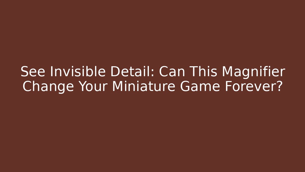 See Invisible Detail: Can This Magnifier Change Your Miniature Game Forever?
