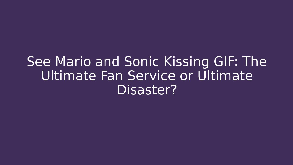 See Mario and Sonic Kissing GIF: The Ultimate Fan Service or Ultimate Disaster?