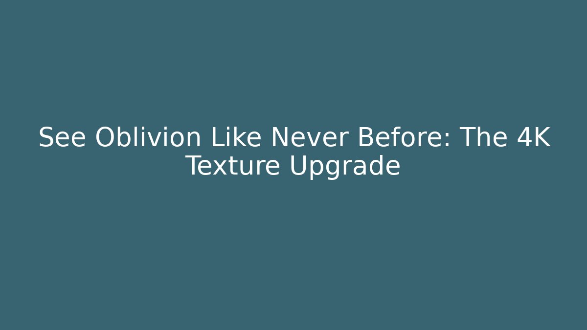 See Oblivion Like Never Before: The 4K Texture Upgrade