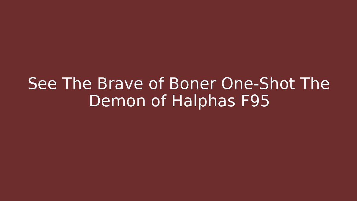 See The Brave of Boner One-Shot The Demon of Halphas F95