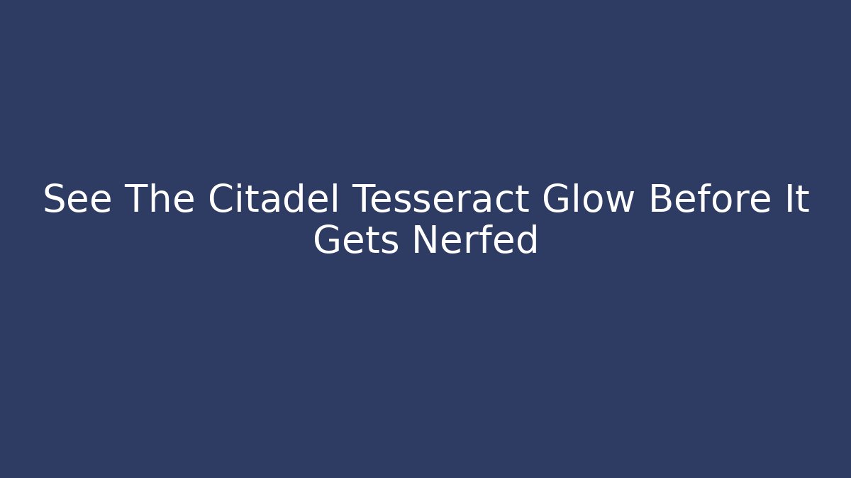 See The Citadel Tesseract Glow Before It Gets Nerfed