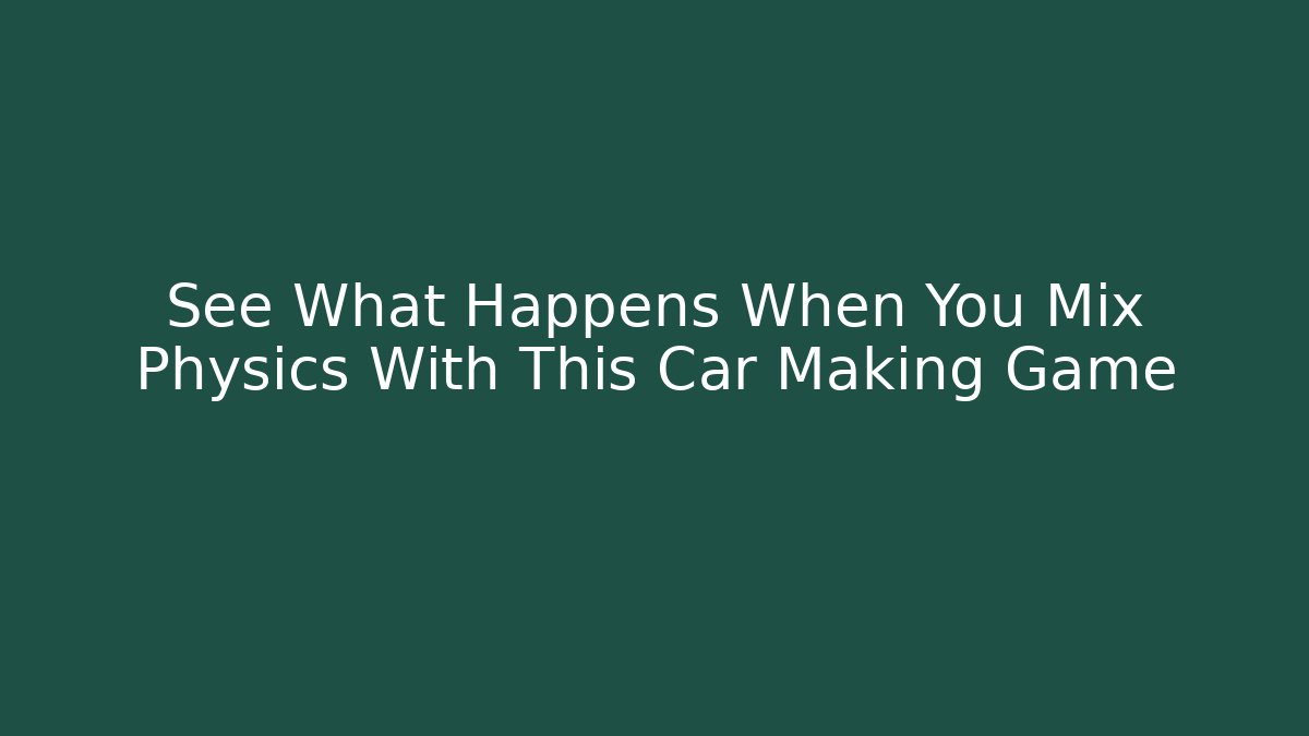 See What Happens When You Mix Physics With This Car Making Game