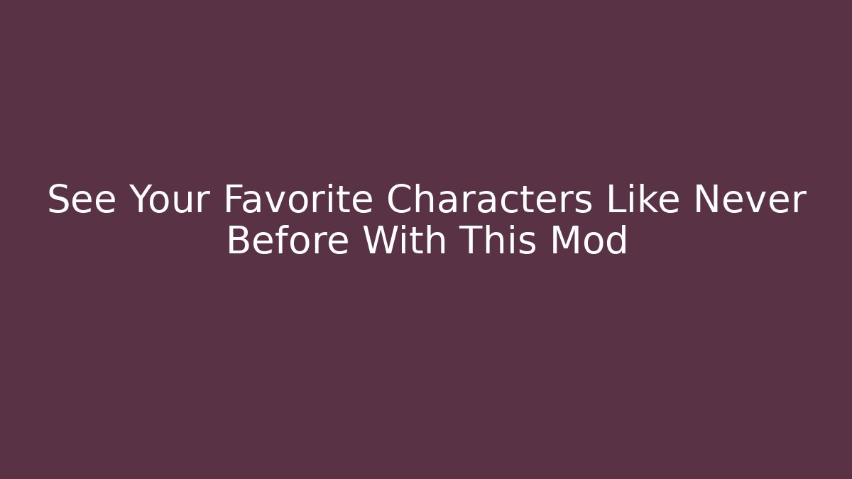 See Your Favorite Characters Like Never Before With This Mod