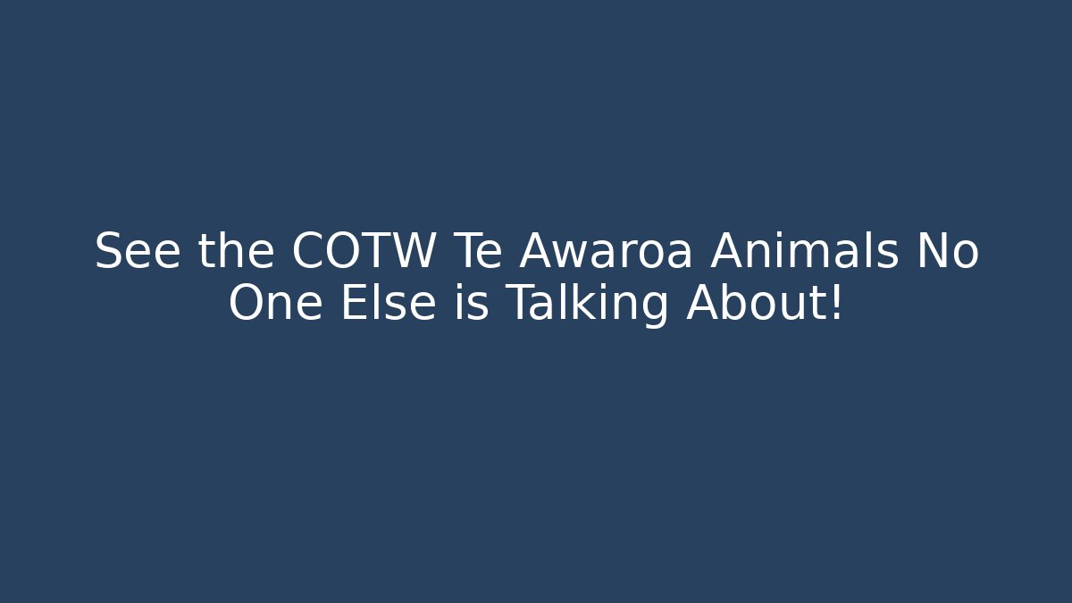 See the COTW Te Awaroa Animals No One Else is Talking About!