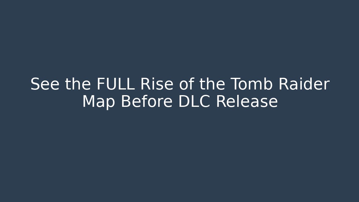 See the FULL Rise of the Tomb Raider Map Before DLC Release