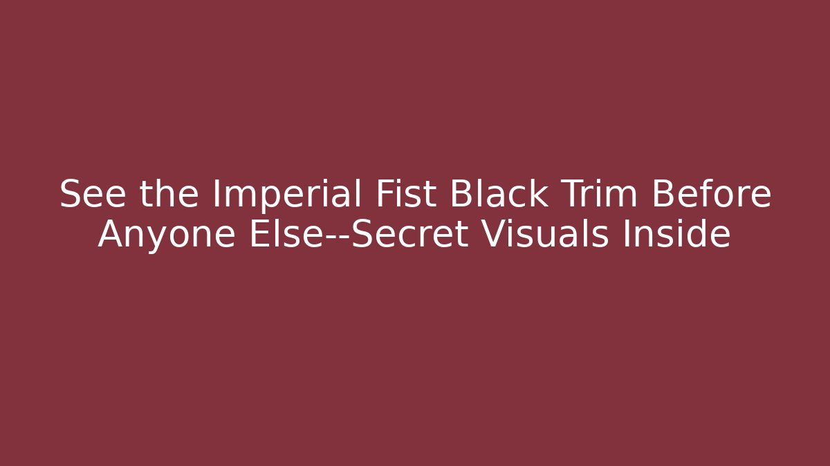 See the Imperial Fist Black Trim Before Anyone Else—Secret Visuals Inside