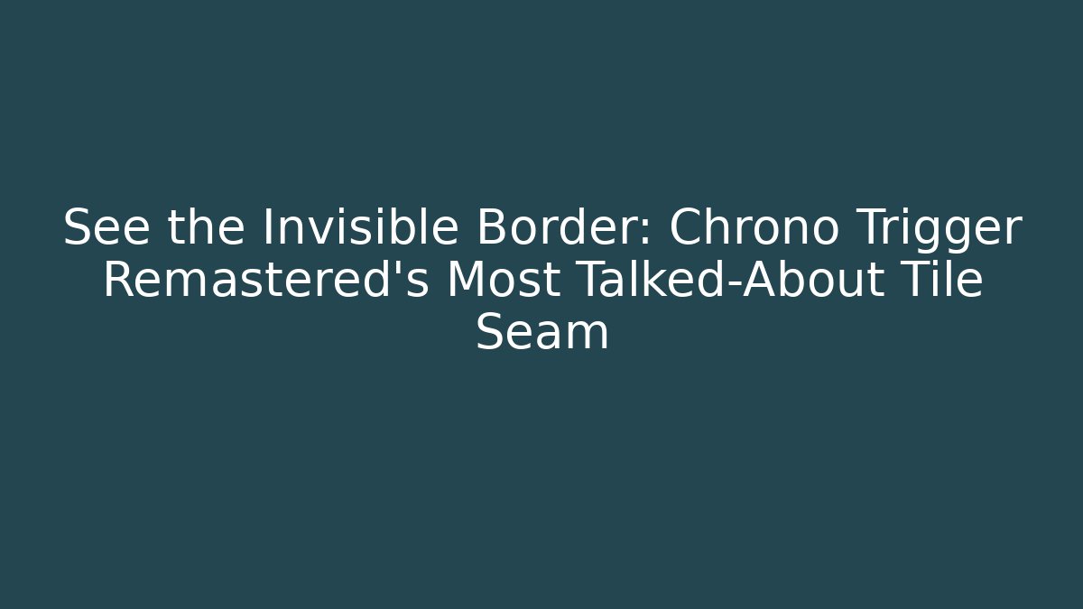 See the Invisible Border: Chrono Trigger Remastered’s Most Talked-About Tile Seam