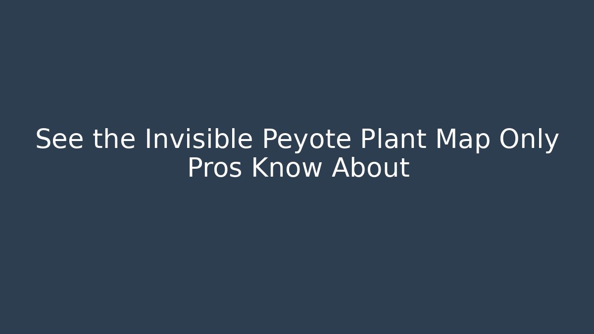 See the Invisible Peyote Plant Map Only Pros Know About