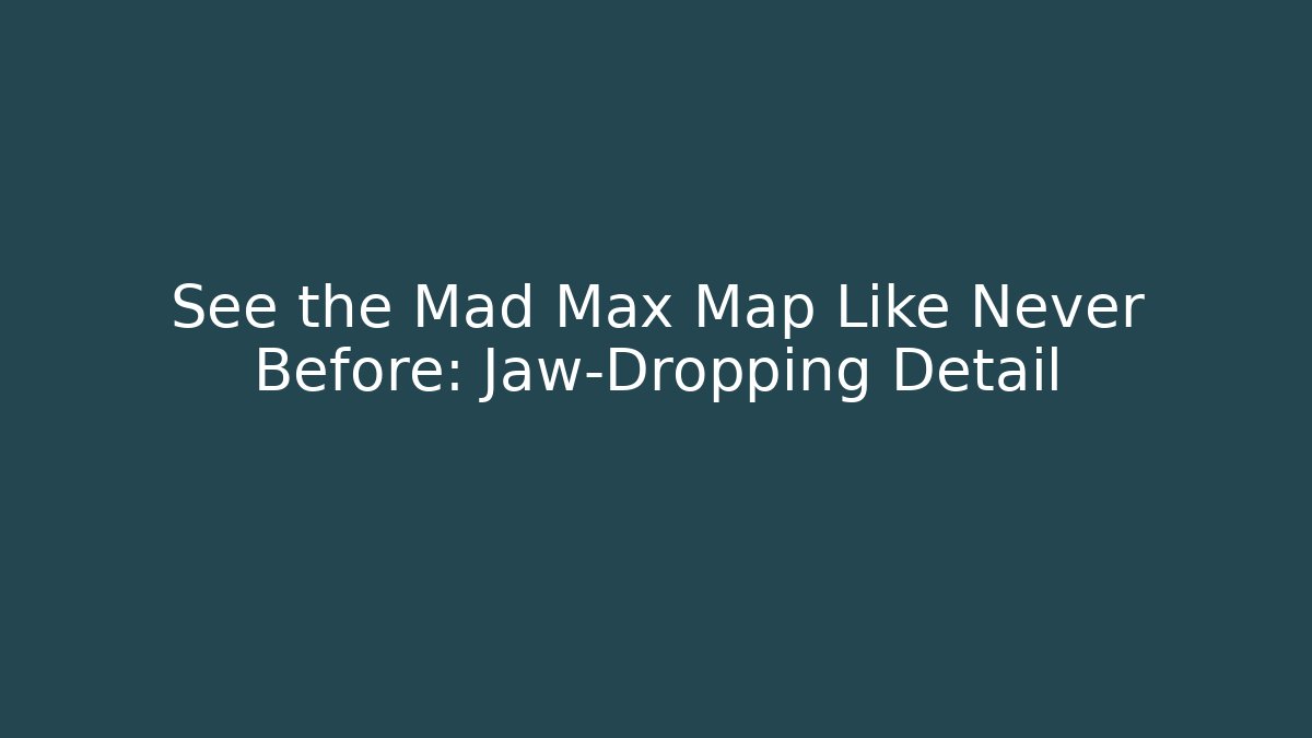 See the Mad Max Map Like Never Before: Jaw-Dropping Detail