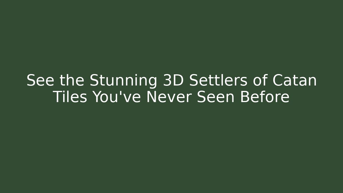See the Stunning 3D Settlers of Catan Tiles You've Never Seen Before