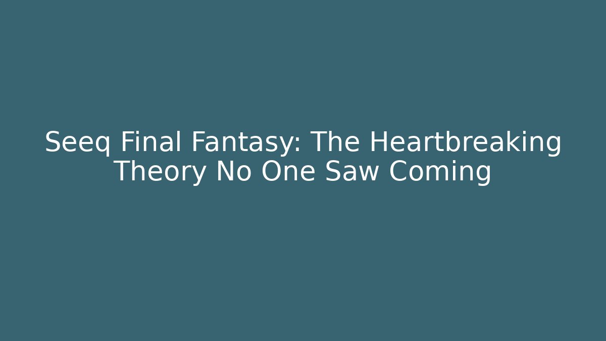 Seeq Final Fantasy: The Heartbreaking Theory No One Saw Coming