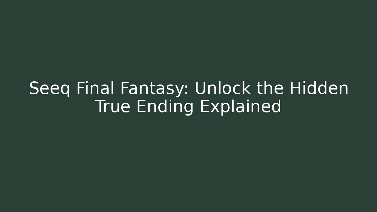 Seeq Final Fantasy: Unlock the Hidden True Ending Explained