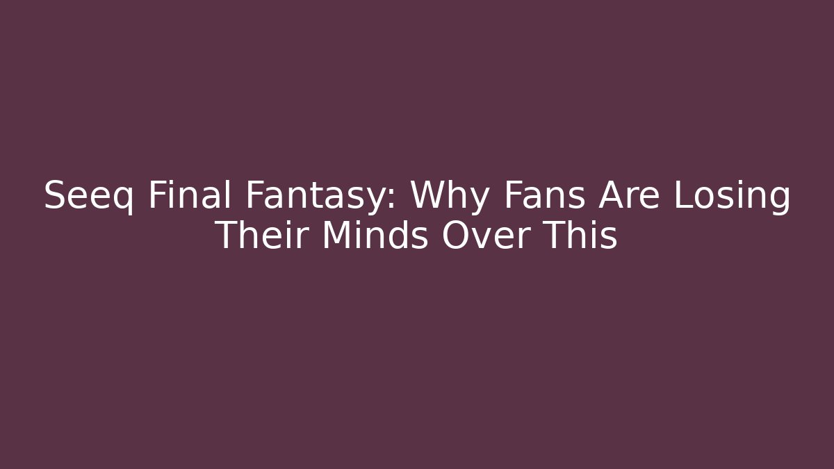 Seeq Final Fantasy: Why Fans Are Losing Their Minds Over This