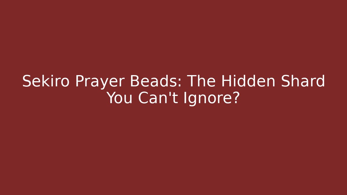 Sekiro Prayer Beads: The Hidden Shard You Can't Ignore?