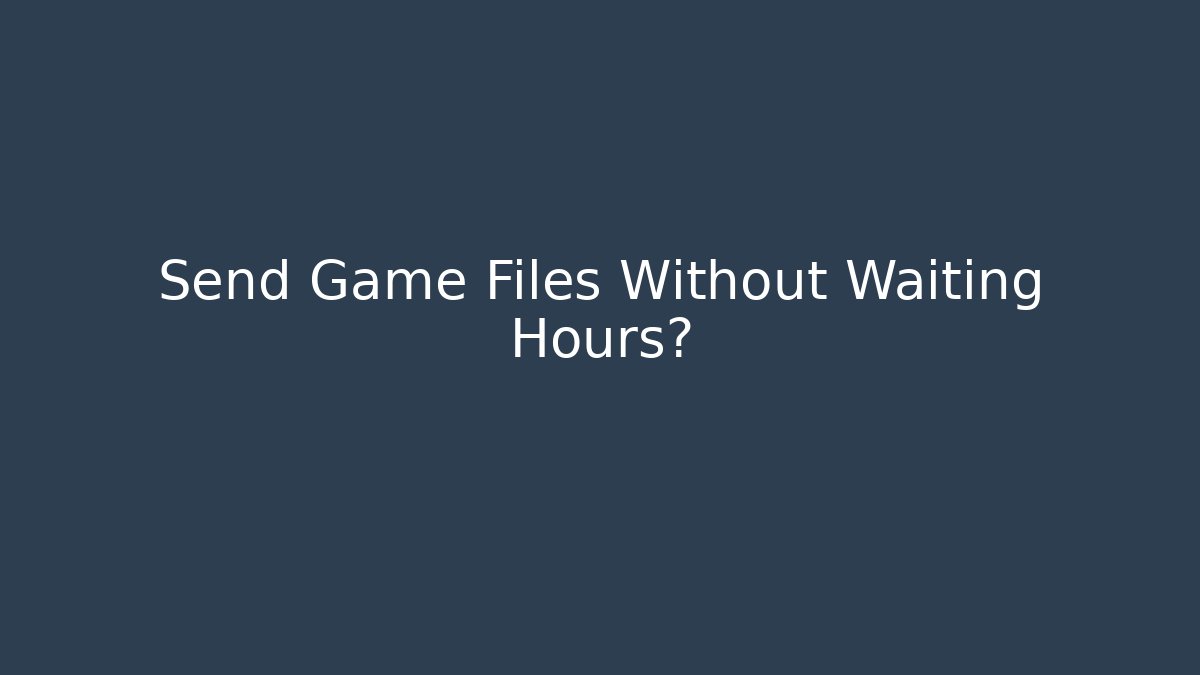 Send Game Files Without Waiting Hours?