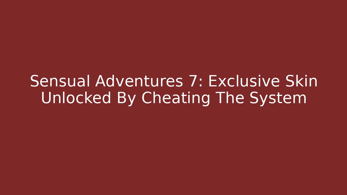 Sensual Adventures 7: Exclusive Skin Unlocked By Cheating The System