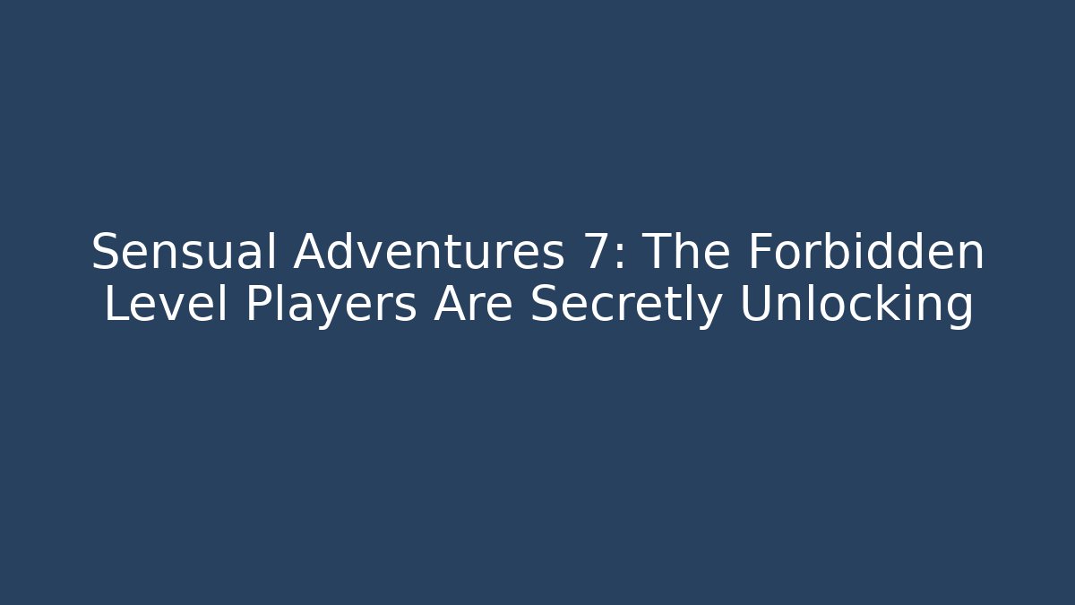 Sensual Adventures 7: The Forbidden Level Players Are Secretly Unlocking