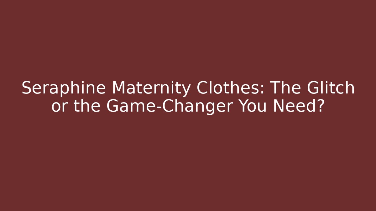 Seraphine Maternity Clothes: The Glitch or the Game-Changer You Need?