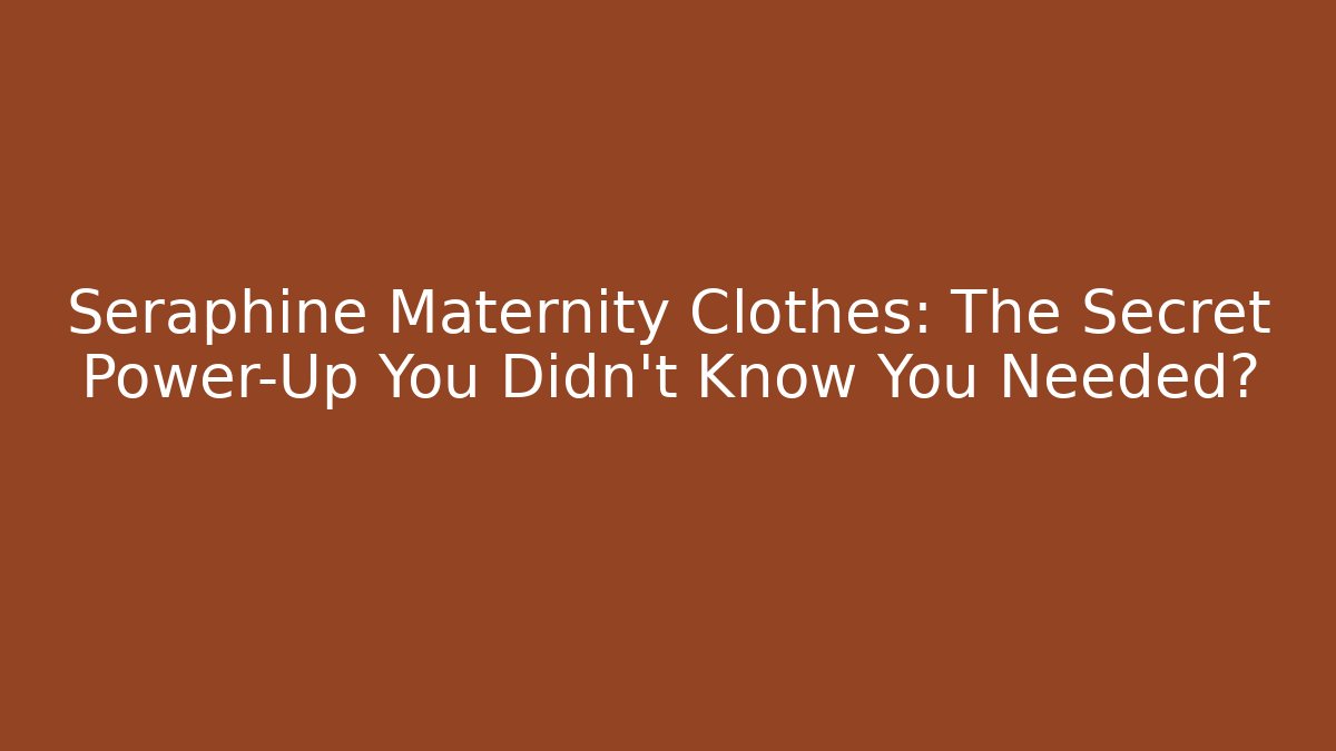 Seraphine Maternity Clothes: The Secret Power-Up You Didn't Know You Needed?