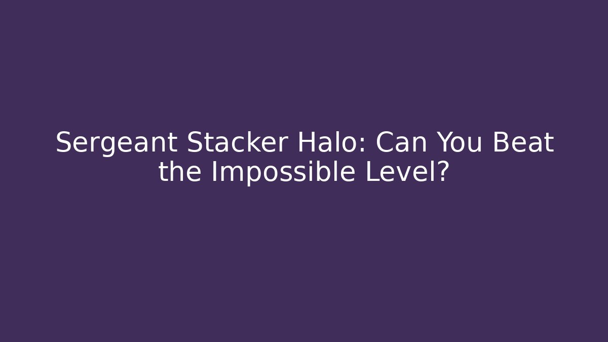 Sergeant Stacker Halo: Can You Beat the Impossible Level?