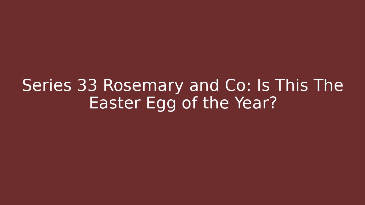 Series 33 Rosemary and Co: Is This The Easter Egg of the Year?