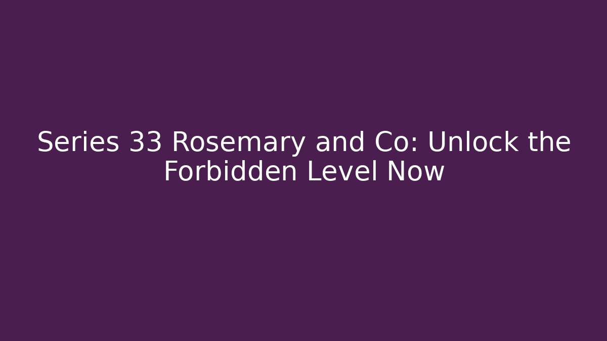 Series 33 Rosemary and Co: Unlock the Forbidden Level Now