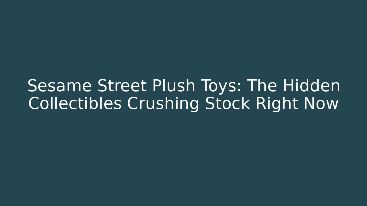 Sesame Street Plush Toys: The Hidden Collectibles Crushing Stock Right Now