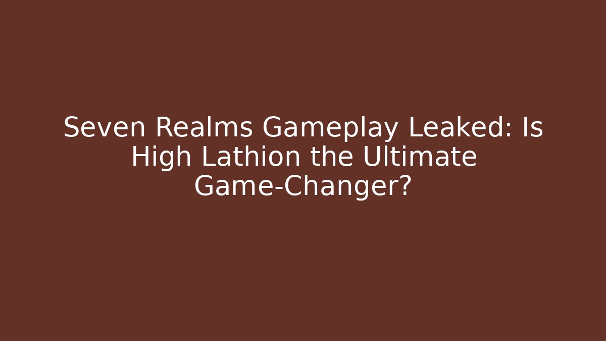 Seven Realms Gameplay Leaked: Is High Lathion the Ultimate Game-Changer?